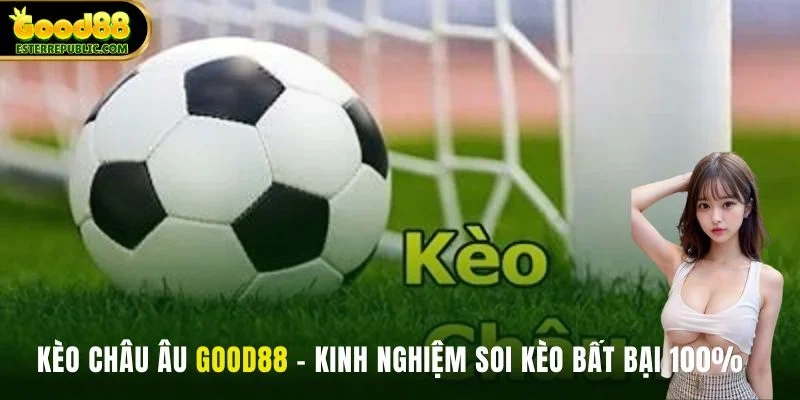 Kèo Châu Âu GOOD88 - Kinh Nghiệm Soi Kèo Bất Bại 100%